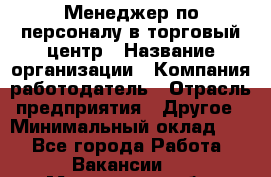 Менеджер по персоналу в торговый центр › Название организации ­ Компания-работодатель › Отрасль предприятия ­ Другое › Минимальный оклад ­ 1 - Все города Работа » Вакансии   . Московская обл.,Звенигород г.